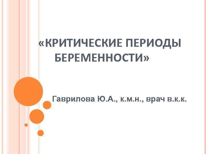 «КРИТИЧЕСКИЕ ПЕРИОДЫ БЕРЕМЕННОСТИ» Гаврилова Ю. А. , к. м. н. , врач в.