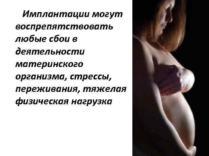 Имплантации могут воспрепятствовать любые сбои в деятельности материнского организма, стрессы, переживания, тяжелая физическая нагрузка