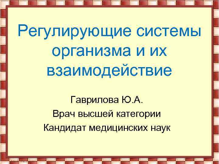 Регулирующие системы организма и их взаимодействие Гаврилова Ю. А. Врач высшей категории Кандидат медицинских