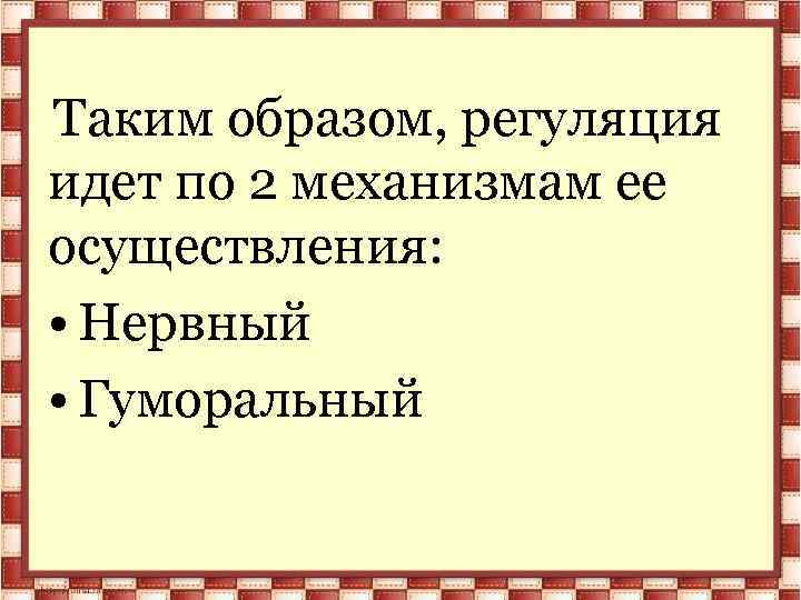 Таким образом, регуляция идет по 2 механизмам ее осуществления: • Нервный • Гуморальный 