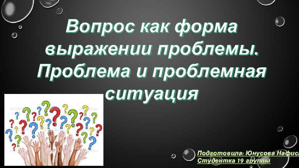 Вопрос как форма выражении проблемы. Проблема и проблемная ситуация Подготовила: Юнусова Нафиса Студентка 19