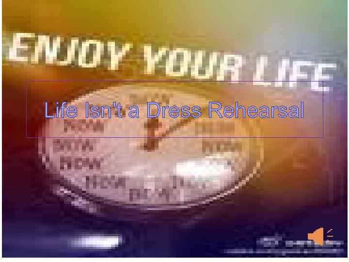 Life Isn't a Dress Rehearsal 