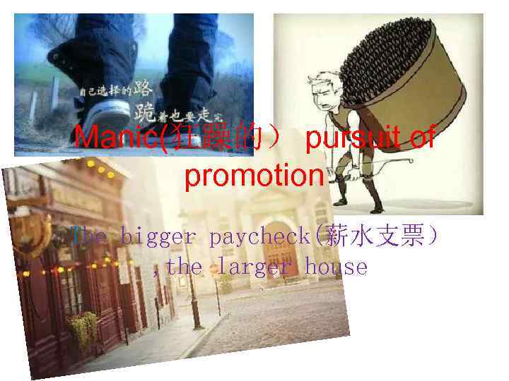 Manic(狂躁的） pursuit of promotion The bigger paycheck(薪水支票） , the larger house 