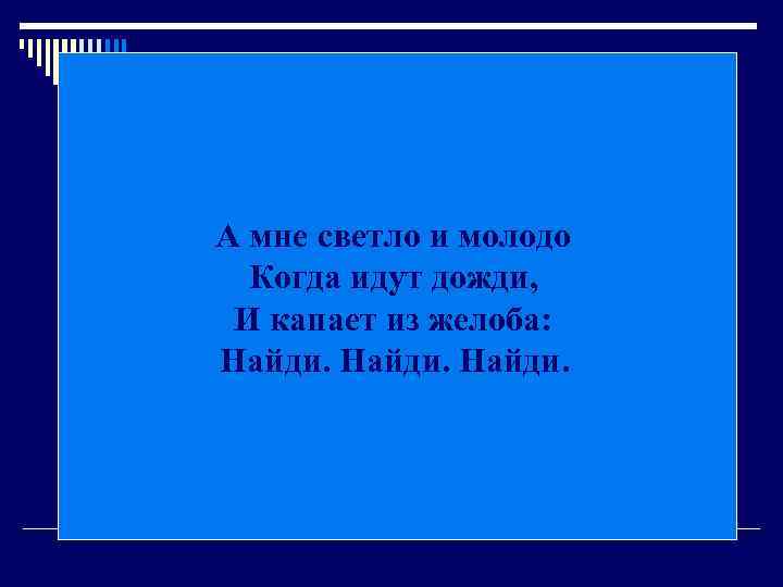 А мне светло и молодо Когда идут дожди, И капает из желоба: Найди. 
