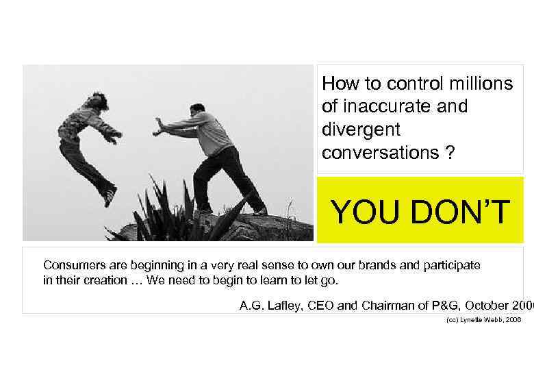 How to control millions of inaccurate and divergent conversations ? YOU DON’T Consumers are