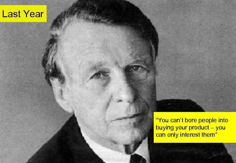 Last Year “You can’t bore people into buying your product – you can only