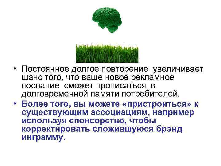  • Постоянное долгое повторение увеличивает шанс того, что ваше новое рекламное послание сможет