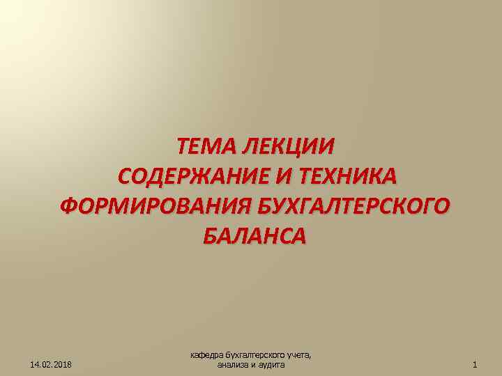 ТЕМА ЛЕКЦИИ СОДЕРЖАНИЕ И ТЕХНИКА ФОРМИРОВАНИЯ БУХГАЛТЕРСКОГО БАЛАНСА 14. 02. 2018 кафедра бухгалтерского учета,