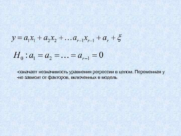 -означает незначимость уравнения регрессии в целом. Переменная у -не зависит от факторов, включенных в