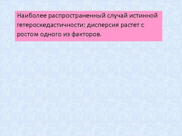 Наиболее распространенный случай истинной гетероскедастичности: дисперсия растет с ростом одного из факторов. 