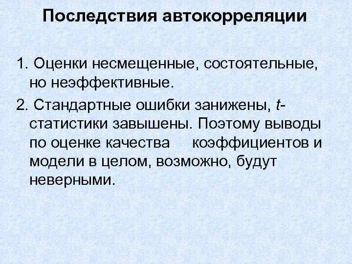 Последствия автокорреляции 1. Оценки несмещенные, состоятельные, но неэффективные. 2. Стандартные ошибки занижены, tстатистики завышены.