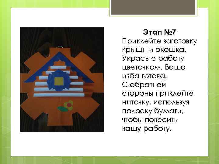 Этап № 7 Приклейте заготовку крыши и окошка. Украсьте работу цветочком. Ваша изба готова.