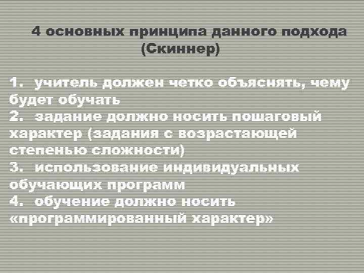 4 основных принципа данного подхода (Скиннер) 1. учитель должен четко объяснять, чему будет обучать