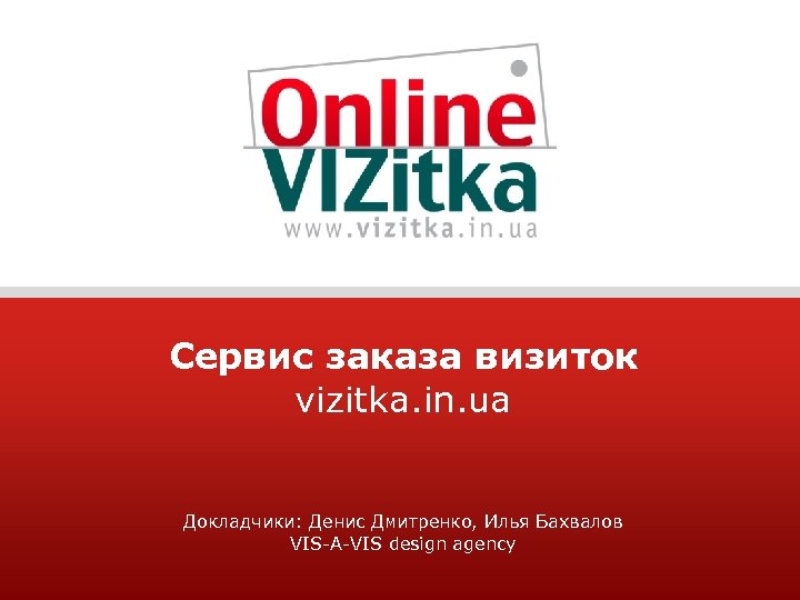Сервис заказа визиток vizitka. in. ua Докладчики: Денис Дмитренко, Илья Бахвалов VIS-A-VIS design agency