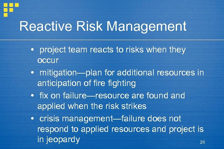 Reactive Risk Management project team reacts to risks when they occur mitigation—plan for additional