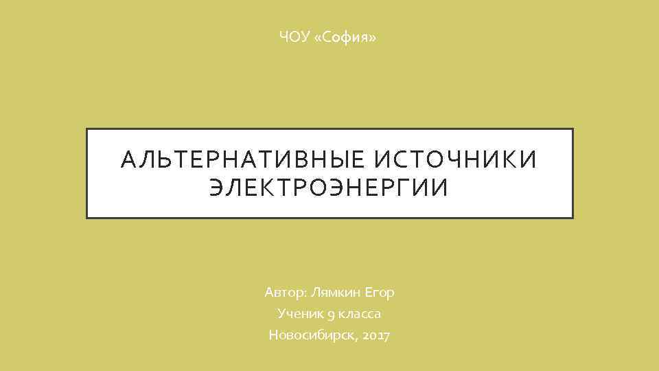 ЧОУ «София» АЛЬТЕРНАТИВНЫЕ ИСТОЧНИКИ ЭЛЕКТРОЭНЕРГИИ Автор: Лямкин Егор Ученик 9 класса Новосибирск, 2017 