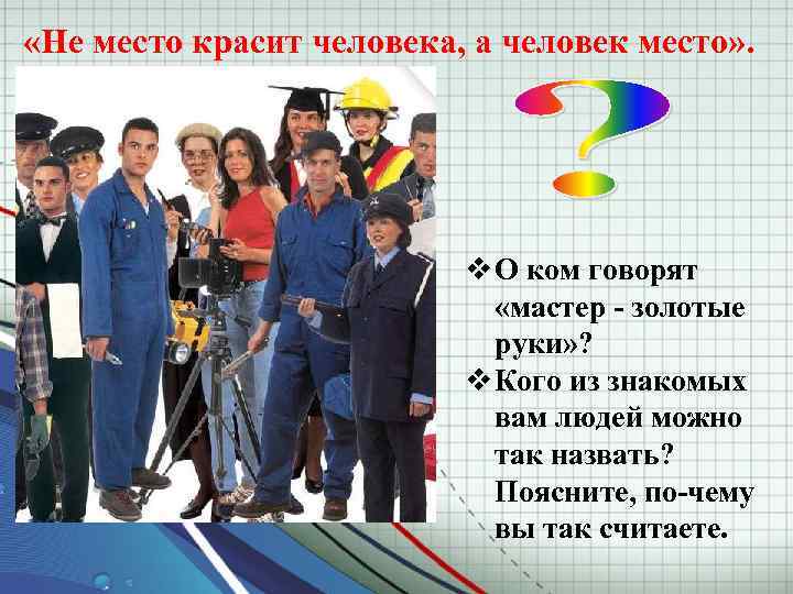  «Не место красит человека, а человек место» . v О ком говорят «мастер