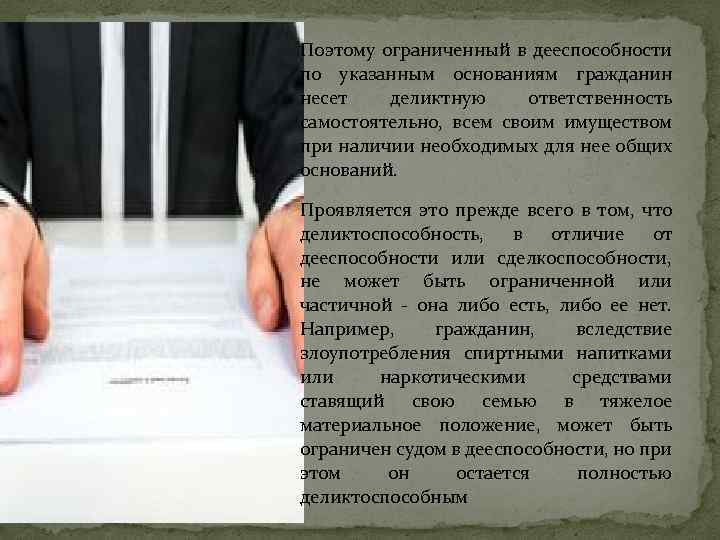 Поэтому ограниченный в дееспособности по указанным основаниям гражданин несет деликтную ответственность самостоятельно, всем своим