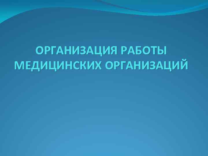 ОРГАНИЗАЦИЯ РАБОТЫ МЕДИЦИНСКИХ ОРГАНИЗАЦИЙ 