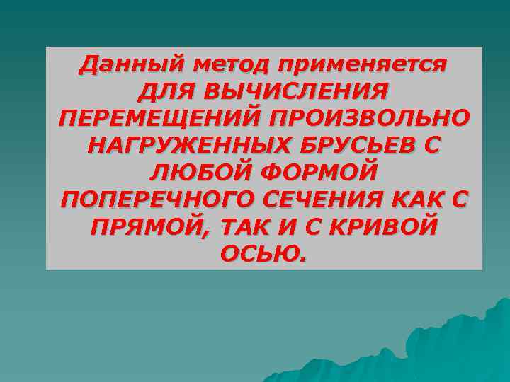 Данный метод применяется ДЛЯ ВЫЧИСЛЕНИЯ ПЕРЕМЕЩЕНИЙ ПРОИЗВОЛЬНО НАГРУЖЕННЫХ БРУСЬЕВ С ЛЮБОЙ ФОРМОЙ ПОПЕРЕЧНОГО СЕЧЕНИЯ