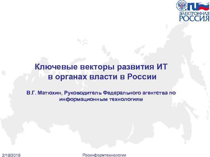 Ключевые векторы развития ИТ в органах власти в России В. Г. Матюхин, Руководитель Федерального