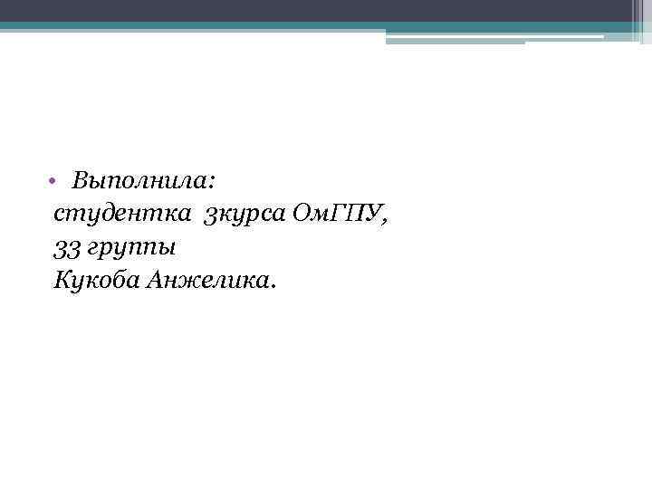  • Выполнила: студентка 3 курса Ом. ГПУ, 33 группы Кукоба Анжелика. 