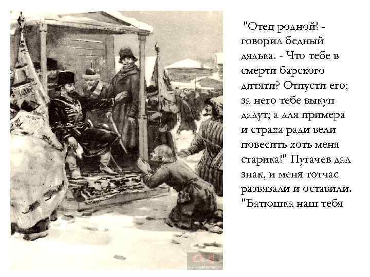 Старик я слышал много. Отец родной говорил бедный дядька что тебе в смерти барского дитяти. Отец родной отпусти его чьи это слова. Пугачёв дал знак и меня тотчас отпустили и оставили. Пугачёв дал знак и меня тотчас отпустили и оставили а Пушкин.