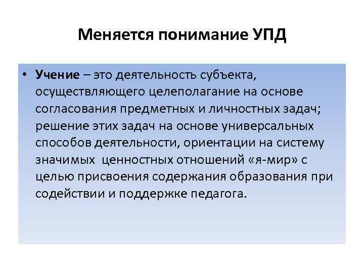 Меняется понимание УПД • Учение – это деятельность субъекта, осуществляющего целеполагание на основе согласования