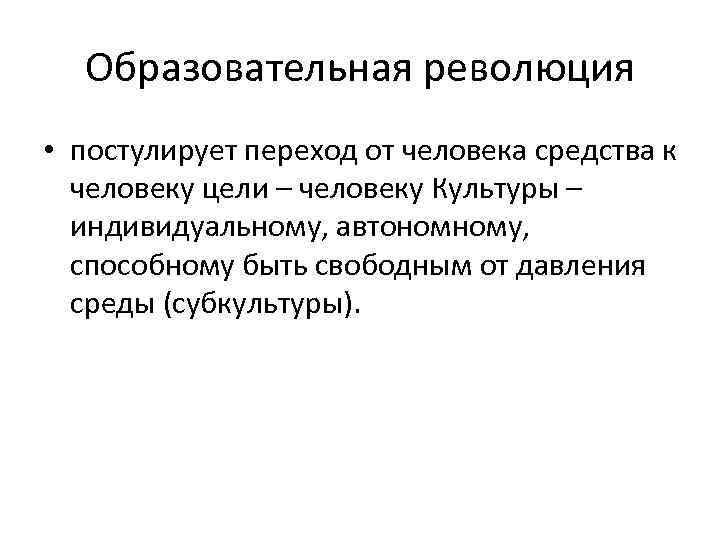 Образовательная революция • постулирует переход от человека средства к человеку цели – человеку Культуры