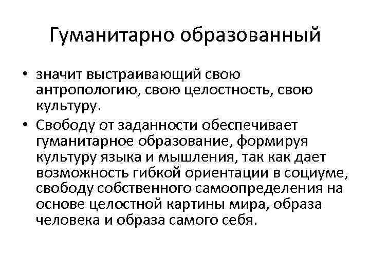 Гуманитарно образованный • значит выстраивающий свою антропологию, свою целостность, свою культуру. • Свободу от