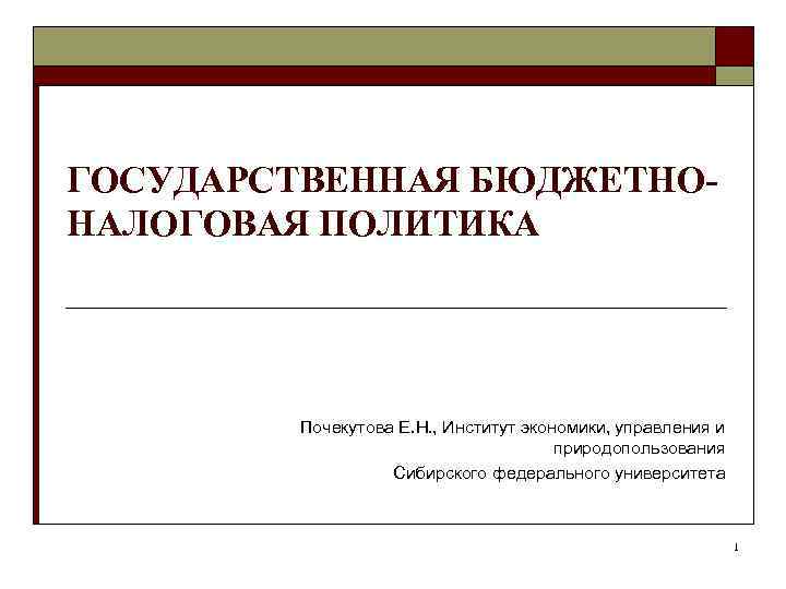 ГОСУДАРСТВЕННАЯ БЮДЖЕТНОНАЛОГОВАЯ ПОЛИТИКА Почекутова Е. Н. , Институт экономики, управления и природопользования Сибирского федерального