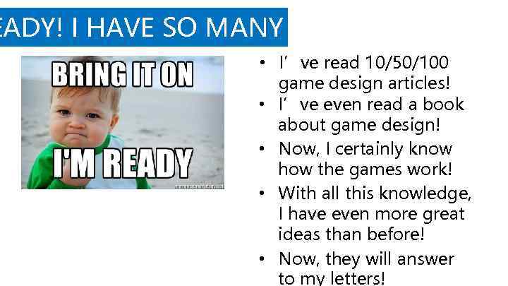 EADY! I HAVE SO MANY IDEAS! • I’ve read 10/50/100 game design articles! •