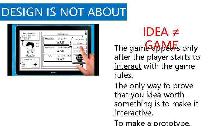 DESIGN IS NOT ABOUT IDEAS IDEA ≠ GAME The game appears only after the