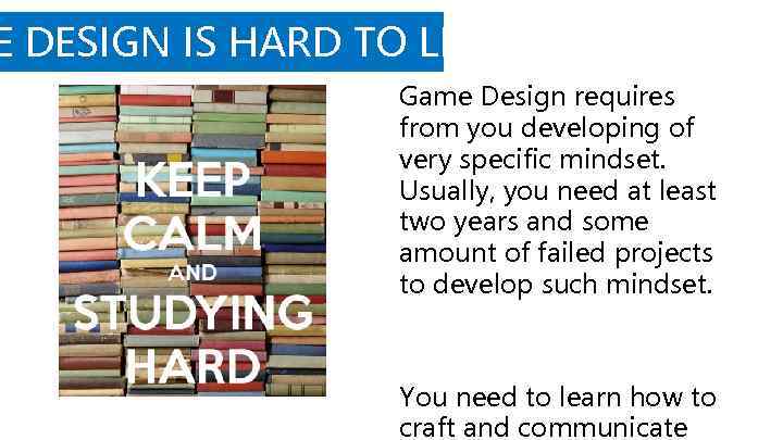 E DESIGN IS HARD TO LEARN Game Design requires from you developing of very