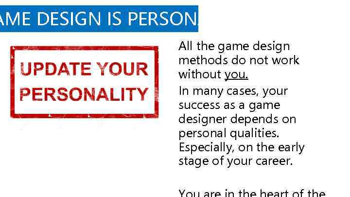 AME DESIGN IS PERSONAL All the game design methods do not work without you.