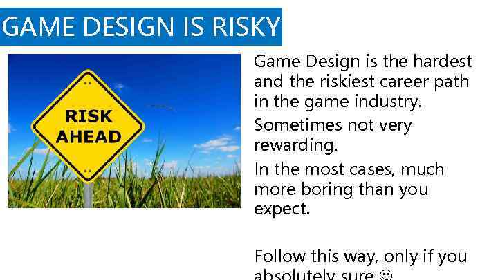 GAME DESIGN IS RISKY Game Design is the hardest and the riskiest career path