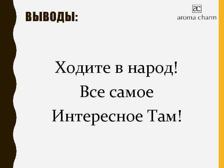 ВЫВОДЫ: Ходите в народ! Все самое Интересное Там! 