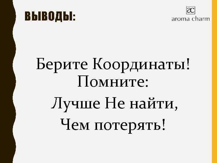 ВЫВОДЫ: Берите Координаты! Помните: Лучше Не найти, Чем потерять! 