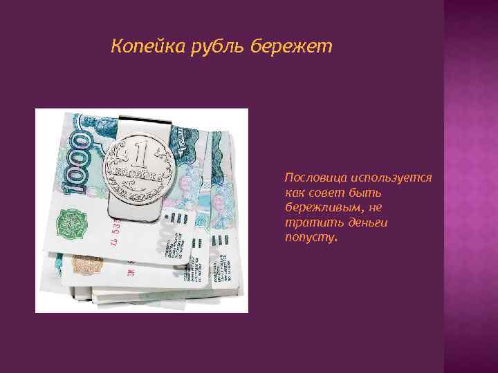 Копейка рубль бережет Пословица используется как совет быть бережливым, не тратить деньги попусту. 