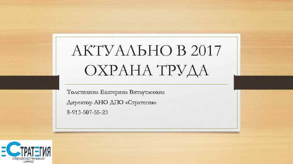 АКТУАЛЬНО В 2017 ОХРАНА ТРУДА Толстихина Екатерина Витаутасовна Директор АНО ДПО «Стратегия» 8 -913