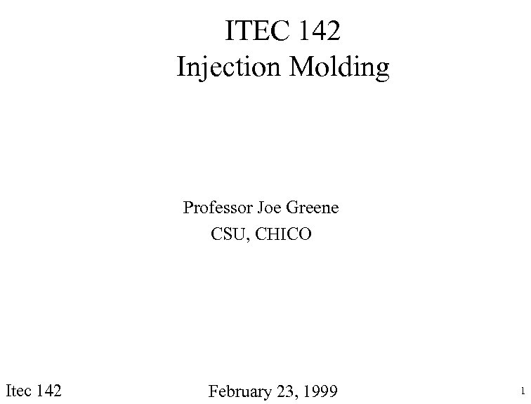 ITEC 142 Injection Molding Professor Joe Greene CSU, CHICO Itec 142 February 23, 1999