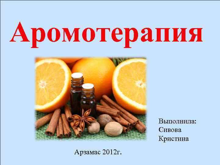 Аромотерапия Выполнила: Сивова Кристина Арзамас 2012 г. 