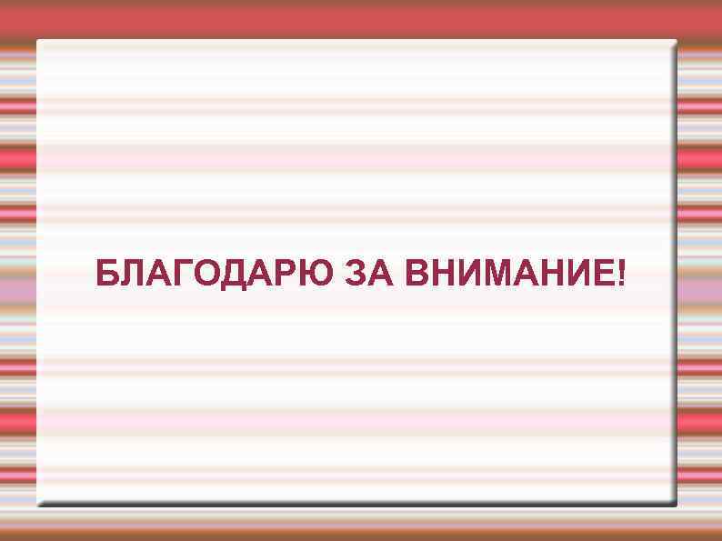БЛАГОДАРЮ ЗА ВНИМАНИЕ! 