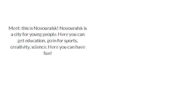 Meet: this is Novouralsk! Novouralsk is a city for young people. Here you can