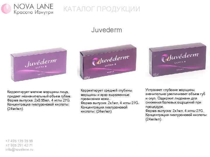КАТАЛОГ ПРОДУКЦИИ Juvederm Корректирует мелкие морщины лица, придает незначительный объем губам. Форма выпуска: 2