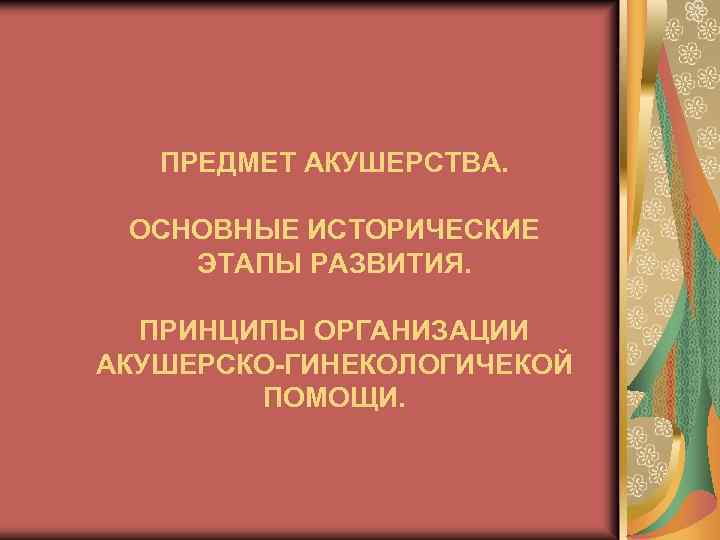 ПРЕДМЕТ АКУШЕРСТВА. ОСНОВНЫЕ ИСТОРИЧЕСКИЕ ЭТАПЫ РАЗВИТИЯ. ПРИНЦИПЫ ОРГАНИЗАЦИИ АКУШЕРСКО-ГИНЕКОЛОГИЧЕКОЙ ПОМОЩИ. 