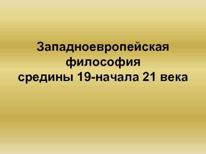 Западноевропейская философия средины 19 -начала 21 века 