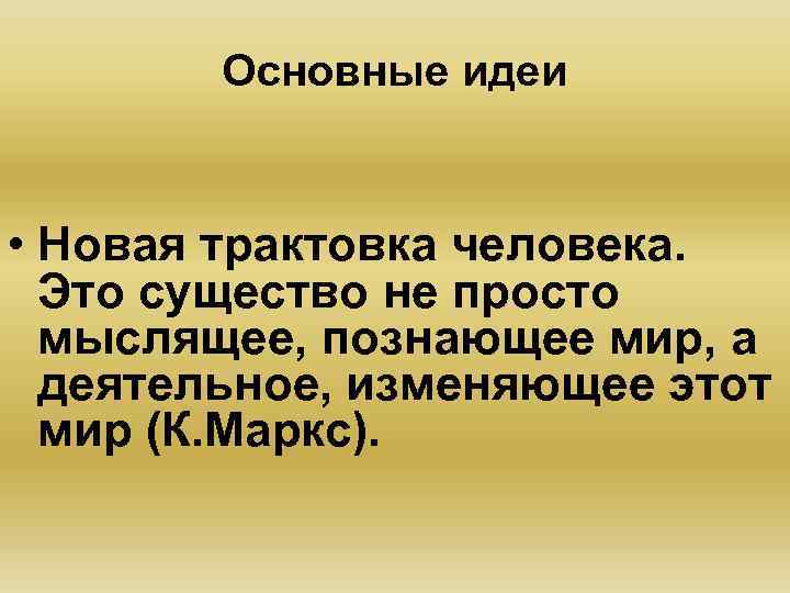 Основные идеи • Новая трактовка человека. Это существо не просто мыслящее, познающее мир, а