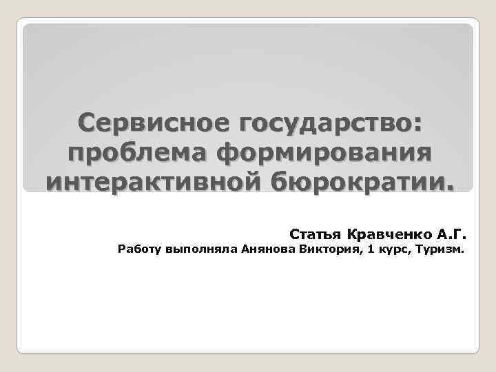 Сервисное государство: проблема формирования интерактивной бюрократии. Статья Кравченко А. Г. Работу выполняла Анянова Виктория,