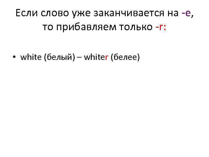Если слово уже заканчивается на -е, то прибавляем только -r: • white (белый) –